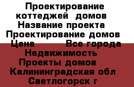 Проектирование коттеджей, домов › Название проекта ­ Проектирование домов › Цена ­ 100 - Все города Недвижимость » Проекты домов   . Калининградская обл.,Светлогорск г.